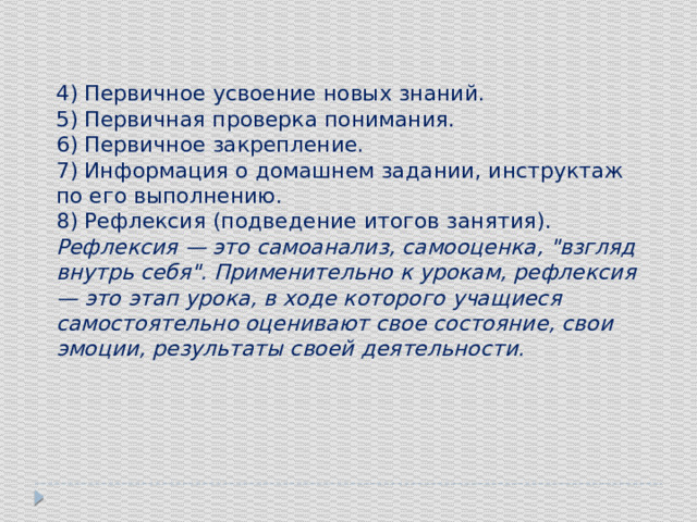 4) Первичное усвоение новых знаний. 5) Первичная проверка понимания. 6) Первичное закрепление. 7) Информация о домашнем задании, инструктаж по его выполнению. 8) Рефлексия (подведение итогов занятия). Рефлексия — это самоанализ, самооценка, 