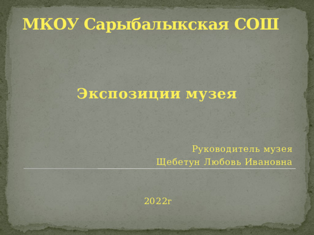 МКОУ Сарыбалыкская СОШ  Экспозиции музея Руководитель музея Щебетун Любовь Ивановна 2022г 