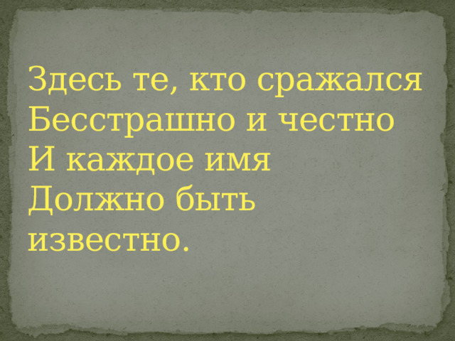 Здесь те, кто сражался  Бесстрашно и честно  И каждое имя  Должно быть известно. 