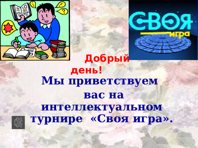  Добрый день!  Мы приветствуем  вас на интеллектуальном турнире «Своя игра». 