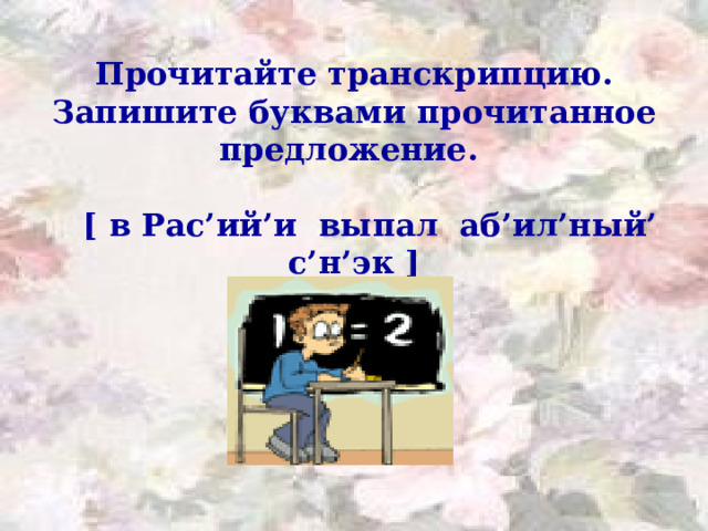 Прочитайте транскрипцию. Запишите буквами прочитанное предложение.   [ в Рас’ий’и выпал аб’ил’ный’ с’н’эк ] 