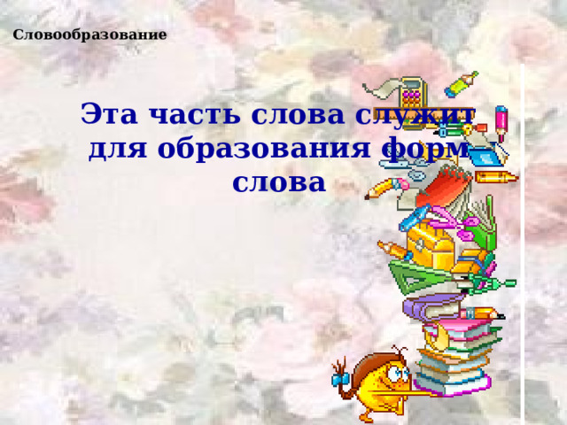 Словообразование Эта часть слова служит для образования форм слова  