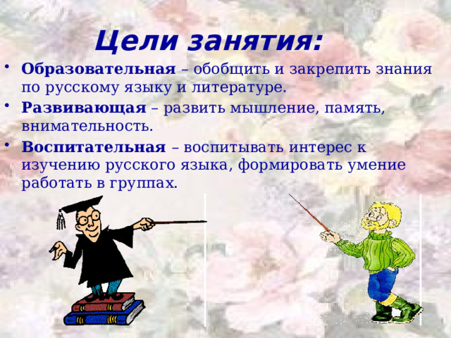 Цели занятия: Образовательная – обобщить и закрепить знания по русскому языку и литературе. Развивающая – развить мышление, память, внимательность. Воспитательная – воспитывать интерес к изучению русского языка, формировать умение работать в группах. 