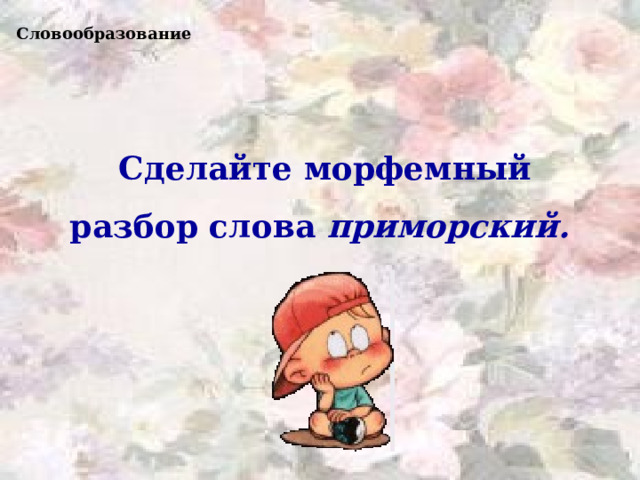 Словообразование Сделайте морфемный разбор слова приморский.  