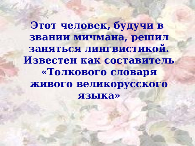 Этот человек, будучи в звании мичмана, решил заняться лингвистикой. Известен как составитель «Толкового словаря живого великорусского языка»  