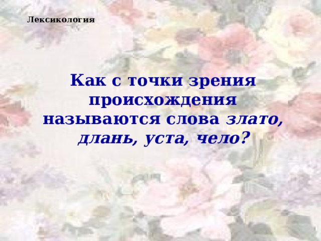 Лексикология Как с точки зрения происхождения называются слова злато, длань, уста, чело?  