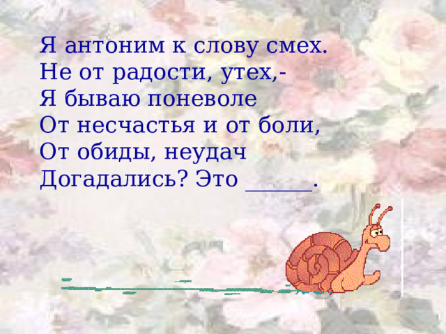 Я антоним к слову смех. Не от радости, утех,- Я бываю поневоле От несчастья и от боли, От обиды, неудач Догадались? Это ______.   
