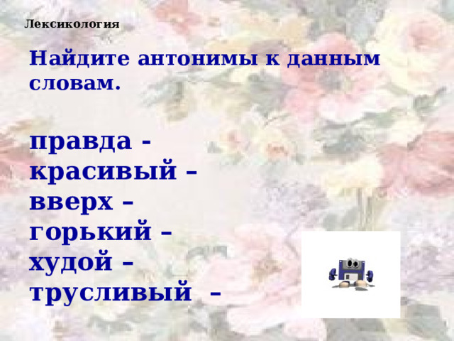 Лексикология Найдите антонимы к данным словам.  правда - красивый – вверх – горький – худой – трусливый –    