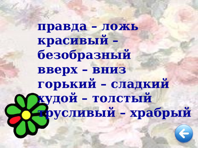   правда – ложь красивый – безобразный вверх – вниз горький – сладкий худой – толстый трусливый – храбрый 
