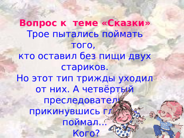 Вопрос к теме «Сказки» Трое пытались поймать того, кто оставил без пищи двух стариков. Но этот тип трижды уходил от них. А четвёртый преследователь, прикинувшись глухим, поймал...  Кого? 