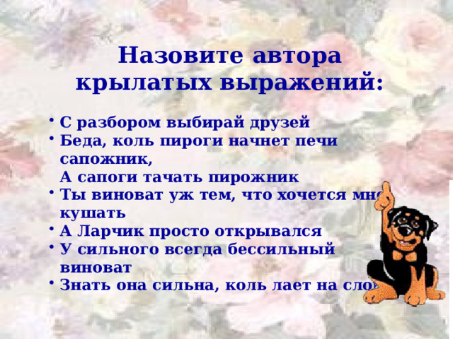 Назовите автора крылатых выражений:  С разбором выбирай друзей Беда, коль пироги начнет печи сапожник,  А сапоги тачать пирожник Ты виноват уж тем, что хочется мне кушать А Ларчик просто открывался У сильного всегда бессильный виноват  Знать она сильна, коль лает на слона 