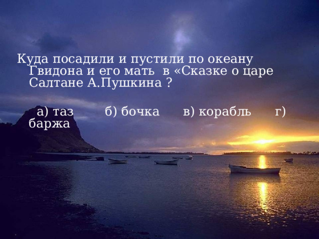 Куда посадили и пустили по океану Гвидона и его мать в «Сказке о царе Салтане А.Пушкина ?  а) таз б) бочка в) корабль г) баржа 