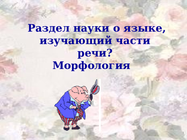  Раздел науки о языке, изучающий части речи? Морфология 