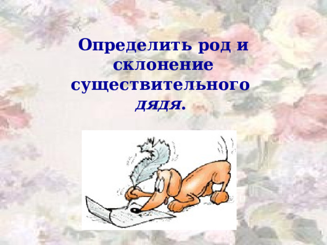 Определить род и склонение существительного дядя .  