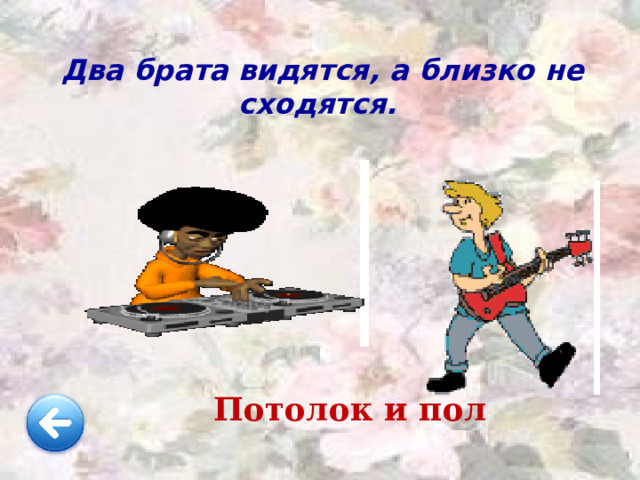 Два брата видятся, а близко не сходятся. Потолок и пол 