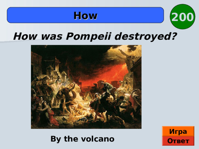 200  How  How was Pompeii destroyed? Игра By the volcano Ответ 