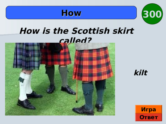 300  How  How is the Scottish skirt called? kilt Игра Ответ  