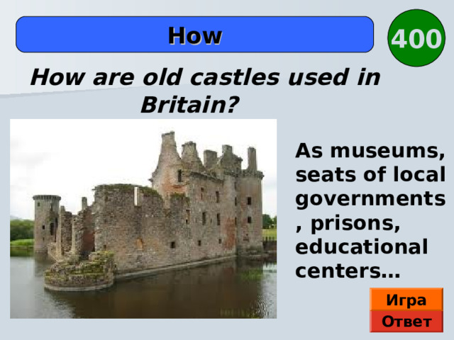 400  How  How are old castles used in Britain? As museums, seats of local governments, prisons, educational centers… Игра Ответ 