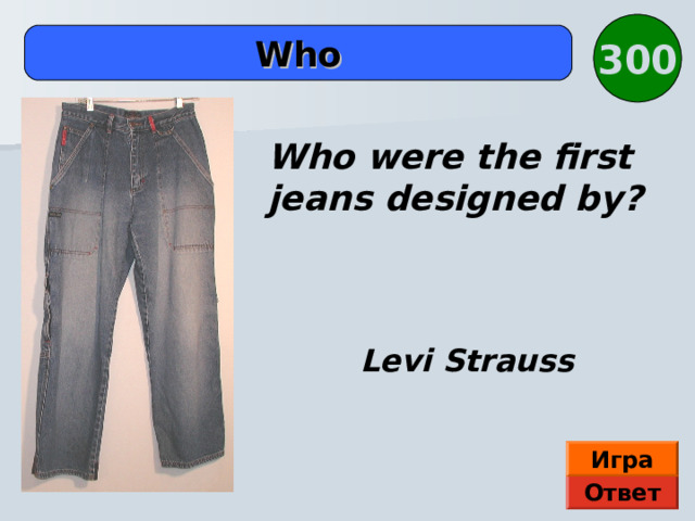 300 Who Who were the first jeans designed by? Levi Strauss Игра Ответ 