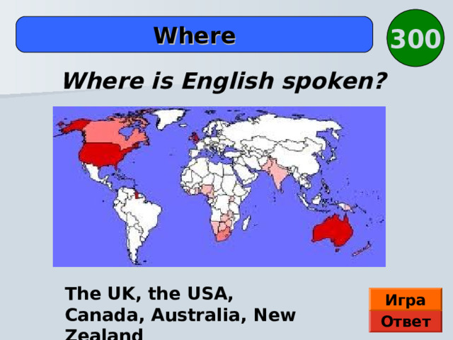 300 Where Where is English spoken? The UK, the USA, Canada, Australia, New Zealand Игра Ответ 