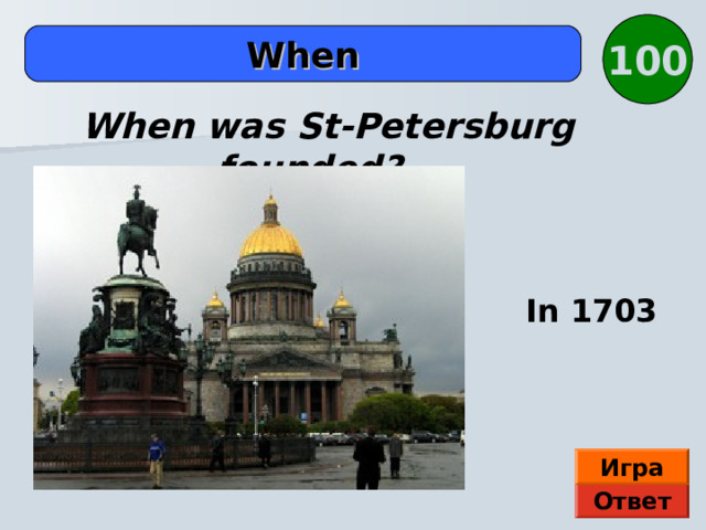 100 When When was St-Petersburg founded? In 1703 Игра Ответ  