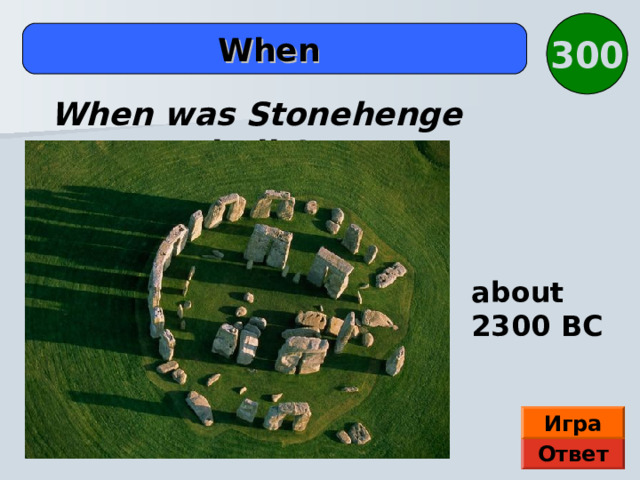 3 00 When When was Stonehenge built? about 2300 BC Игра Ответ 