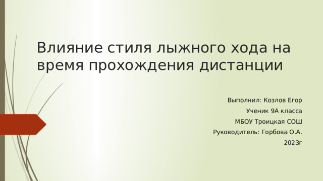 Влияние стиля лыжного хода на время прохождения дистанции Выполнил: Козлов Егор Ученик 9А класса МБОУ Троицкая СОШ Руководитель: Горбова О.А. 2023г 