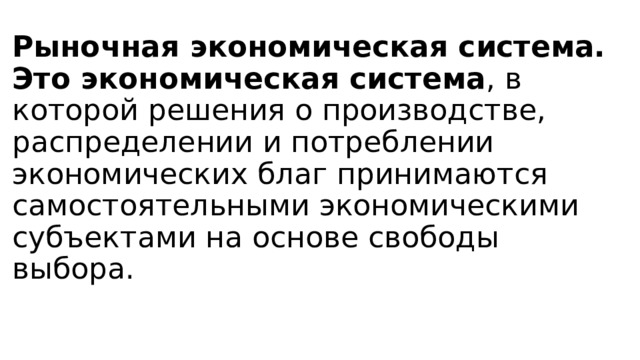 Рыночная экономическая система.  Это экономическая система , в которой решения о производстве, распределении и потреблении экономических благ принимаются самостоятельными экономическими субъектами на основе свободы выбора.   