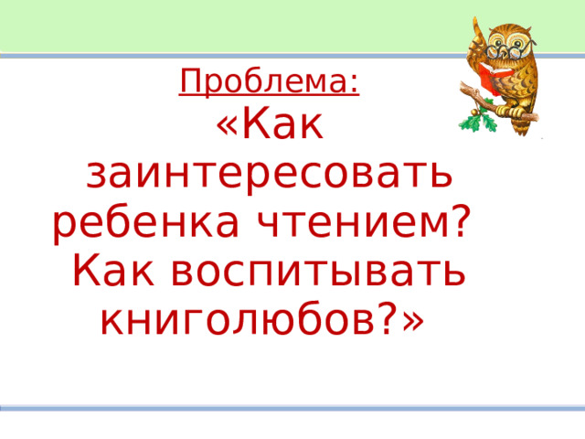 Проблема:  «Как заинтересовать ребенка чтением?  Как воспитывать книголюбов?» 