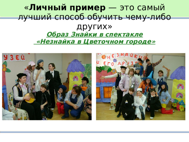 « Личный   пример  — это самый лучший способ обучить чему-либо других»  Образ Знайки в спектакле  «Незнайка в Цветочном городе» 