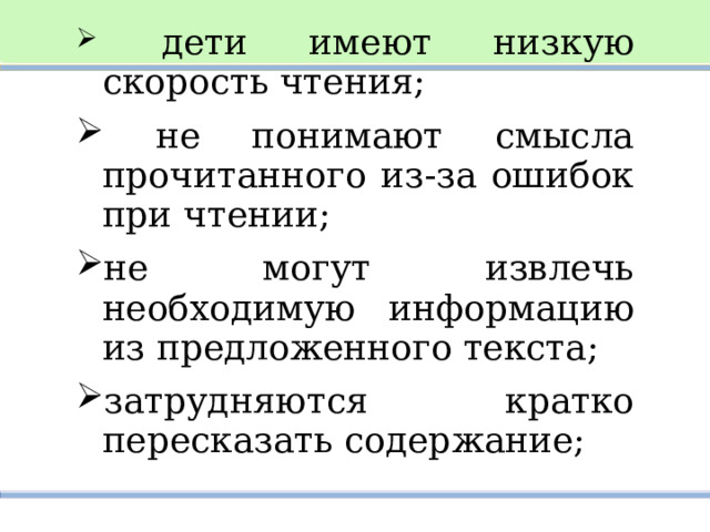  дети имеют низкую скорость чтения;  не понимают смысла прочитанного из-за ошибок при чтении; не могут извлечь необходимую информацию из предложенного текста; затрудняются кратко пересказать содержание; 