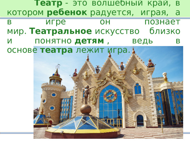  Театр  - это волшебный край, в котором  ребенок  радуется, играя, а в игре он познает мир.  Театральное  искусство близко и понятно  детям  , ведь в основе  театра  лежит игра . 