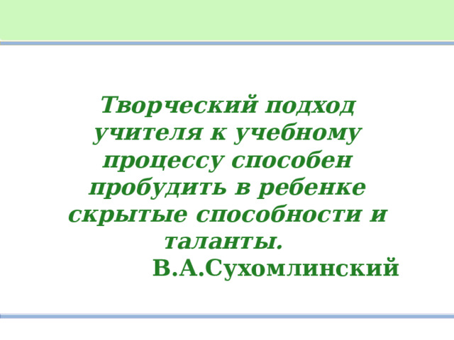 Творческий подход учителя к учебному процессу способен пробудить в ребенке скрытые способности и таланты.  В.А.Сухомлинский 