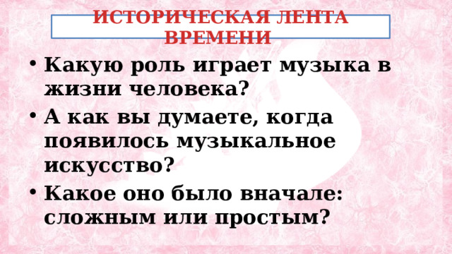 ИСТОРИЧЕСКАЯ ЛЕНТА ВРЕМЕНИ Какую роль играет музыка в жизни человека? А как вы думаете, когда появилось музыкальное искусство? Какое оно было вначале: сложным или простым? 