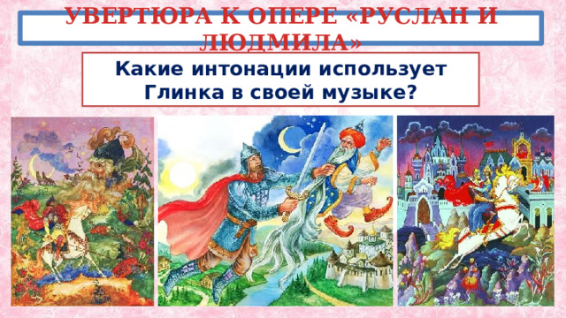УВЕРТЮРА К ОПЕРЕ «РУСЛАН И ЛЮДМИЛА» Какие интонации использует Глинка в своей музыке? 