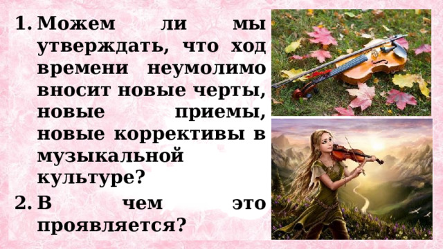 Можем ли мы утверждать, что ход времени неумолимо вносит новые черты, новые приемы, новые коррективы в музыкальной культуре? В чем это проявляется?  