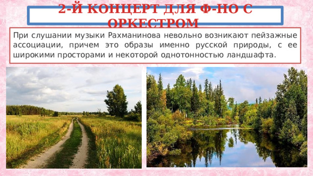 2-Й КОНЦЕРТ ДЛЯ Ф-НО С ОРКЕСТРОМ При слушании музыки Рахманинова невольно возникают пейзажные ассоциации, причем это образы именно русской природы, с ее широкими просторами и некоторой однотонностью ландшафта.  