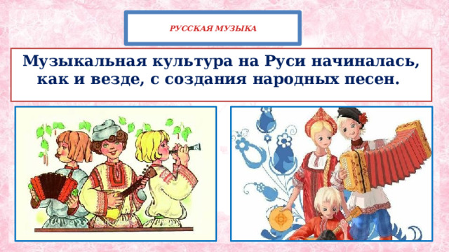  РУССКАЯ МУЗЫКА   Музыкальная культура на Руси начиналась, как и везде, с создания народных песен. 