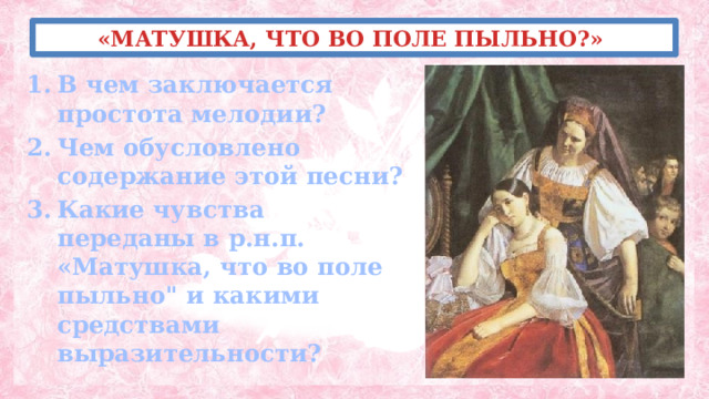 «МАТУШКА, ЧТО ВО ПОЛЕ ПЫЛЬНО?» В чем заключается простота мелодии? Чем обусловлено содержание этой песни? Какие чувства переданы в р.н.п. «Матушка, что во поле пыльно