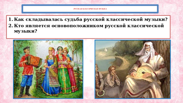 РУССКАЯ КЛАССИЧЕСКАЯ МУЗЫКА   Как складывалась судьба русской классической музыки? Кто является основоположником русской классической музыки? 