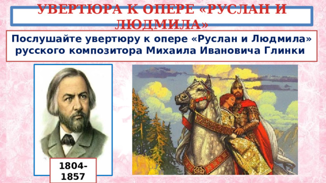 УВЕРТЮРА К ОПЕРЕ «РУСЛАН И ЛЮДМИЛА» Послушайте увертюру к опере «Руслан и Людмила» русского композитора Михаила Ивановича Глинки 1804-1857 
