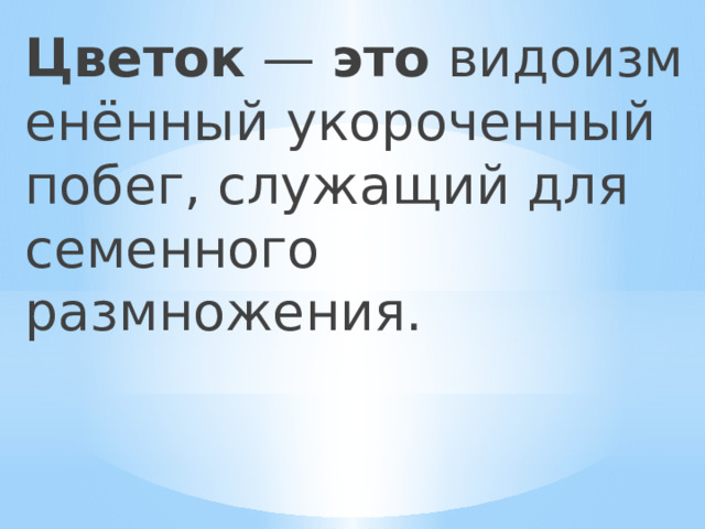 Цветок  —  это  видоизменённый укороченный побег, служащий для семенного размножения.  