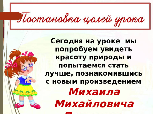 Сегодня на уроке мы попробуем увидеть красоту природы и попытаемся стать лучше, познакомившись с новым произведением Михаила Михайловича Пришвина   