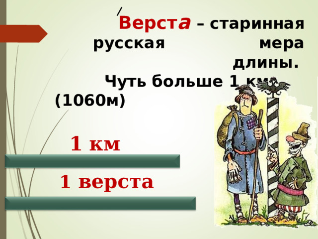  Верст а   – старинная русская мера длины.  Чуть больше 1 км (1060м)   1 км 1 верста 
