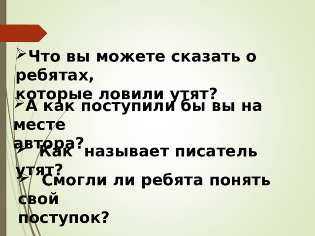 Что вы можете сказать о ребятах, которые ловили утят? А как поступили бы вы на месте автора?  Как называет писатель утят?  Смогли ли ребята понять свой поступок? 