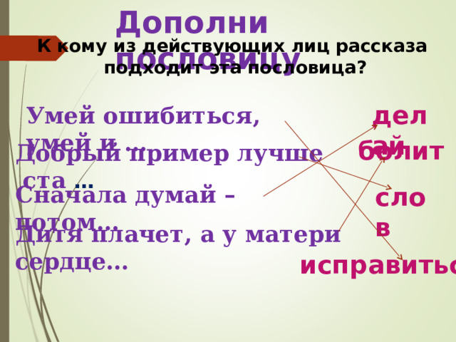Дополни пословицу  К кому из действующих лиц рассказа подходит эта пословица? делай Умей ошибиться, умей и … болит Добрый пример лучше ста  … Сначала думай – потом… слов Дитя плачет, а у матери сердце… исправиться 