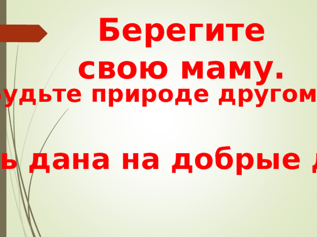Берегите свою маму. Будьте природе другом. Жизнь дана на добрые дела. 