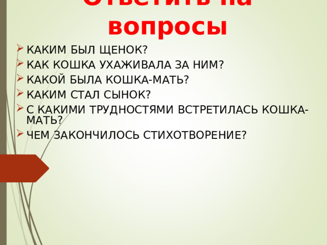                Ответить на вопросы КАКИМ БЫЛ ЩЕНОК? КАК КОШКА УХАЖИВАЛА ЗА НИМ? КАКОЙ БЫЛА КОШКА-МАТЬ? КАКИМ СТАЛ СЫНОК? С КАКИМИ ТРУДНОСТЯМИ ВСТРЕТИЛАСЬ КОШКА-МАТЬ? ЧЕМ ЗАКОНЧИЛОСЬ СТИХОТВОРЕНИЕ? 
