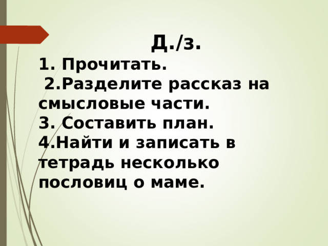 Д./з. 1. Прочитать.  2.Разделите рассказ на смысловые части. 3. Составить план. 4.Найти и записать в тетрадь несколько пословиц о маме.  