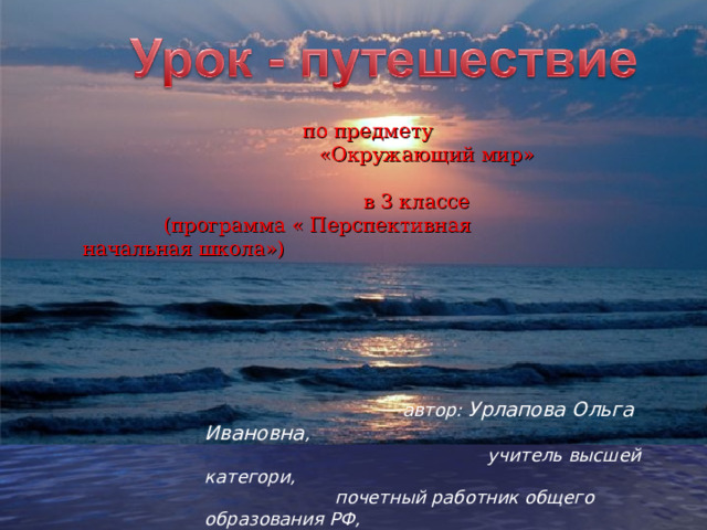   по предмету  «Окружающий мир»  в 3 классе  (программа « Перспективная начальная школа»)    автор: Урлапова Ольга Ивановна ,  учитель высшей категори,  почетный работник общего образования РФ, победитель всероссийского конкурса «Лучший учитель РФ»  г.Новокузнецк  2011 